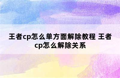 王者cp怎么单方面解除教程 王者cp怎么解除关系